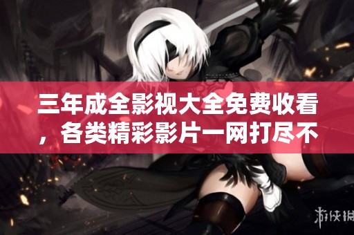 三年成全影视大全免费收看，各类精彩影片一网打尽不容错过