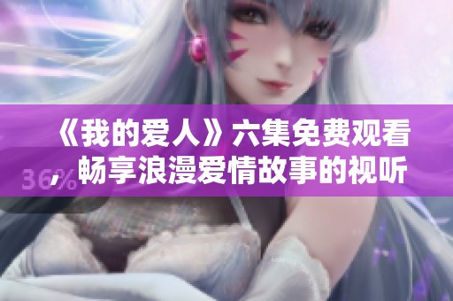 《我的爱人》六集免费观看，畅享浪漫爱情故事的视听盛宴
