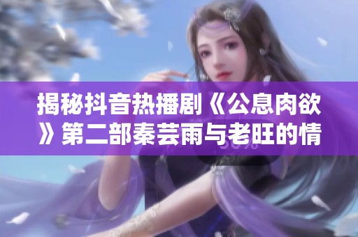 揭秘抖音热播剧《公息肉欲》第二部秦芸雨与老旺的情感纠葛