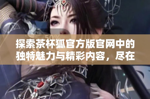 探索茶杯狐官方版官网中的独特魅力与精彩内容，尽在此平台！