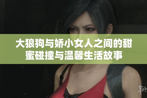大狼狗与娇小女人之间的甜蜜碰撞与温馨生活故事