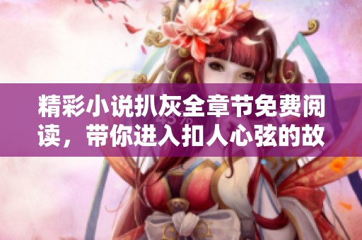 精彩小说扒灰全章节免费阅读，带你进入扣人心弦的故事世界