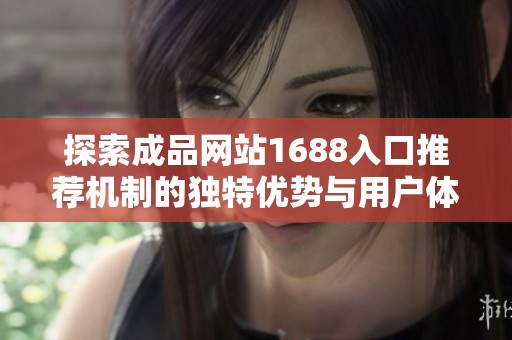 探索成品网站1688入口推荐机制的独特优势与用户体验解析