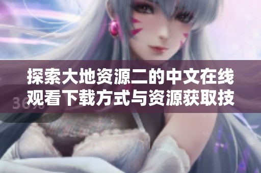 探索大地资源二的中文在线观看下载方式与资源获取技巧