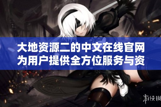 大地资源二的中文在线官网为用户提供全方位服务与资源下载