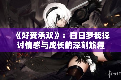 《好受承双》：白日梦我探讨情感与成长的深刻旅程