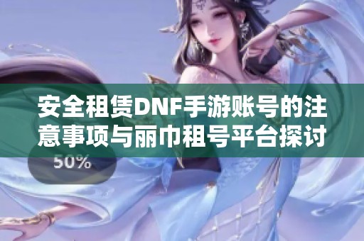 安全租赁DNF手游账号的注意事项与丽巾租号平台探讨