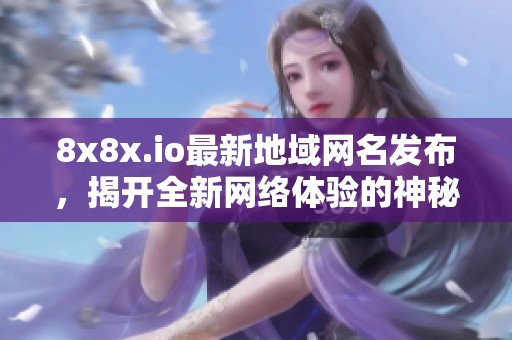 8x8x.io最新地域网名发布，揭开全新网络体验的神秘面纱