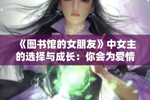 《图书馆的女朋友》中女主的选择与成长：你会为爱情冒险吗？