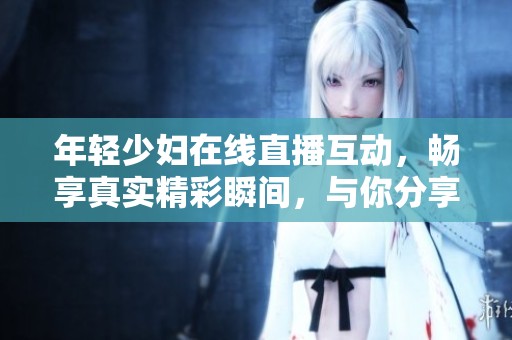 年轻少妇在线直播互动，畅享真实精彩瞬间，与你分享生活点滴