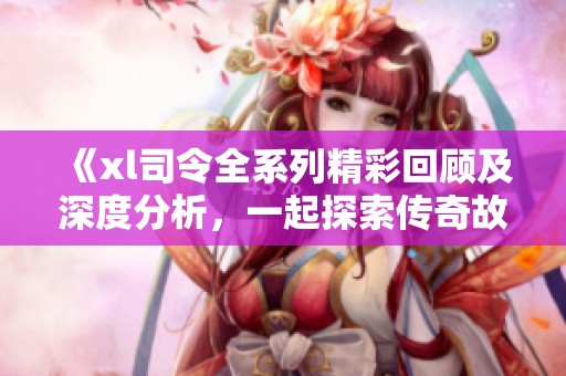 《xl司令全系列精彩回顾及深度分析，一起探索传奇故事的魅力》