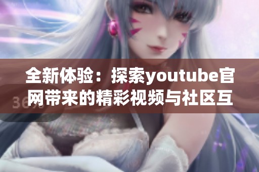 全新体验：探索youtube官网带来的精彩视频与社区互动功能