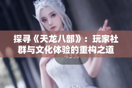 探寻《天龙八部》：玩家社群与文化体验的重构之道