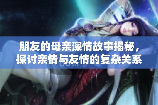 朋友的母亲深情故事揭秘，探讨亲情与友情的复杂关系