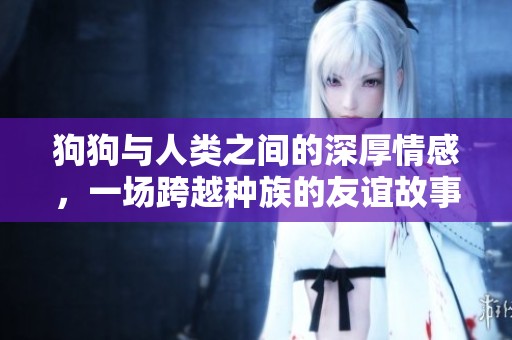 狗狗与人类之间的深厚情感，一场跨越种族的友谊故事