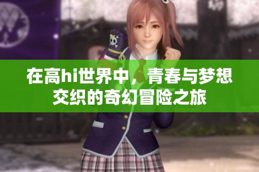 在高hi世界中，青春与梦想交织的奇幻冒险之旅