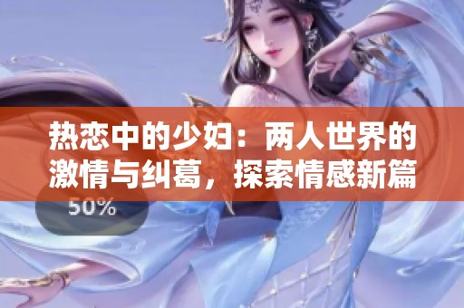 热恋中的少妇：两人世界的激情与纠葛，探索情感新篇章