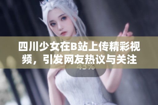 四川少女在B站上传精彩视频，引发网友热议与关注
