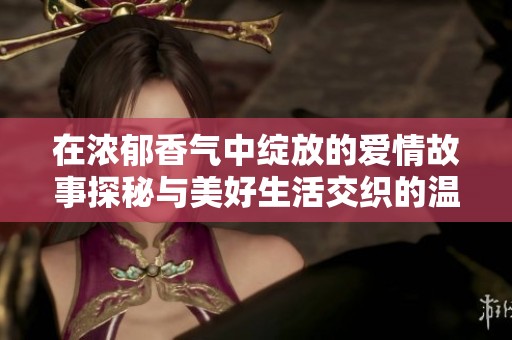 在浓郁香气中绽放的爱情故事探秘与美好生活交织的温馨之旅