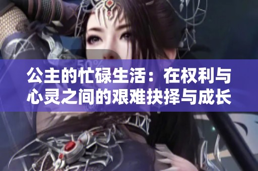 公主的忙碌生活：在权利与心灵之间的艰难抉择与成长