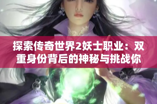 探索传奇世界2妖士职业：双重身份背后的神秘与挑战你敢迎战吗