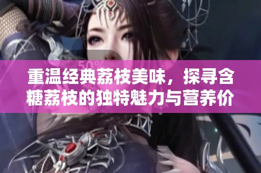 重温经典荔枝美味，探寻含糖荔枝的独特魅力与营养价值