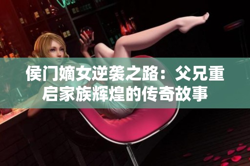 侯门嫡女逆袭之路：父兄重启家族辉煌的传奇故事
