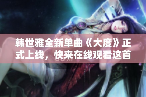 韩世雅全新单曲《大度》正式上线，快来在线观看这首动人之作吧