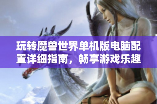 玩转魔兽世界单机版电脑配置详细指南，畅享游戏乐趣所需硬件介绍