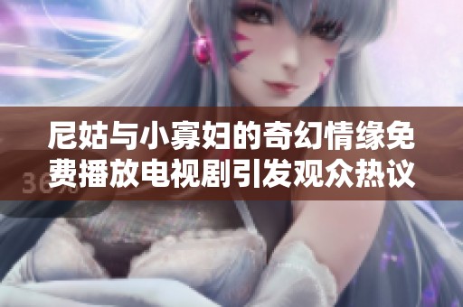尼姑与小寡妇的奇幻情缘免费播放电视剧引发观众热议与期待