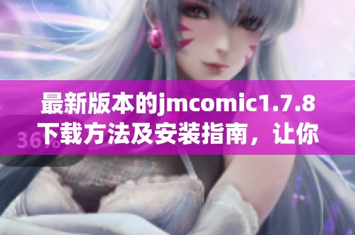 最新版本的jmcomic1.7.8下载方法及安装指南，让你的漫画体验更精彩