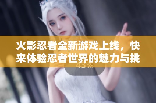 火影忍者全新游戏上线，快来体验忍者世界的魅力与挑战吧！