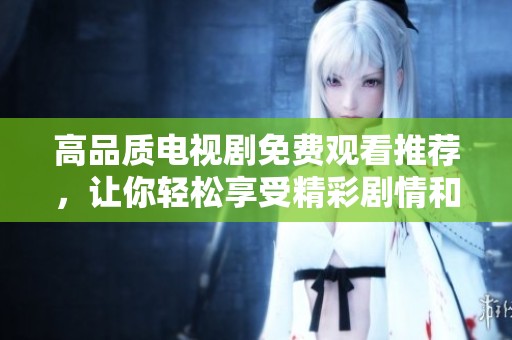 高品质电视剧免费观看推荐，让你轻松享受精彩剧情和无广告体验