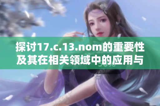 探讨17.c.13.nom的重要性及其在相关领域中的应用与影响分析