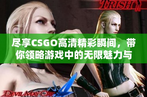 尽享CSGO高清精彩瞬间，带你领略游戏中的无限魅力与刺激体验