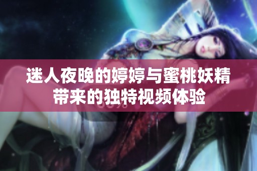 迷人夜晚的婷婷与蜜桃妖精带来的独特视频体验