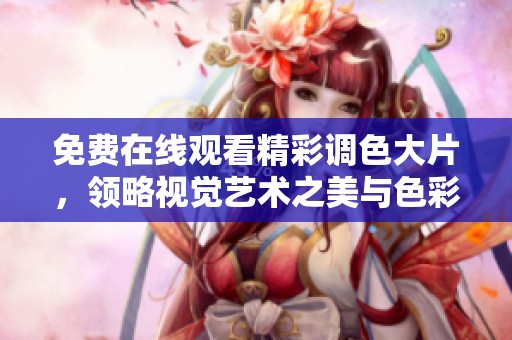 免费在线观看精彩调色大片，领略视觉艺术之美与色彩魅力