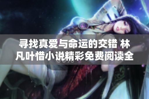寻找真爱与命运的交错 林凡叶惜小说精彩免费阅读全篇分享