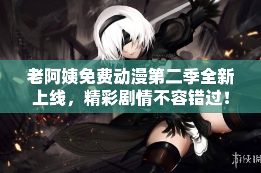 老阿姨免费动漫第二季全新上线，精彩剧情不容错过！