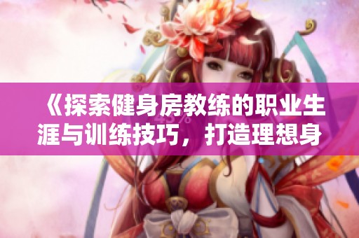 《探索健身房教练的职业生涯与训练技巧，打造理想身体的秘籍》