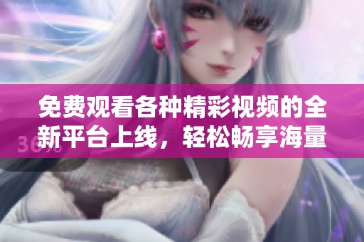 免费观看各种精彩视频的全新平台上线，轻松畅享海量内容