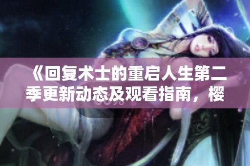 《回复术士的重启人生第二季更新动态及观看指南，樱花动漫全新篇章来袭》