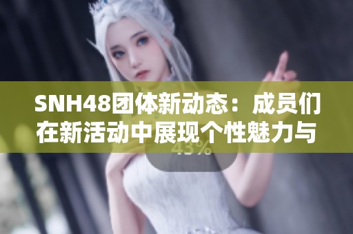 SNH48团体新动态：成员们在新活动中展现个性魅力与团队精神