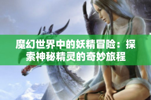 魔幻世界中的妖精冒险：探索神秘精灵的奇妙旅程