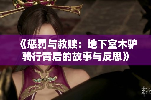 《惩罚与救赎：地下室木驴骑行背后的故事与反思》