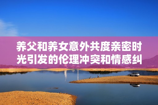 养父和养女意外共度亲密时光引发的伦理冲突和情感纠葛