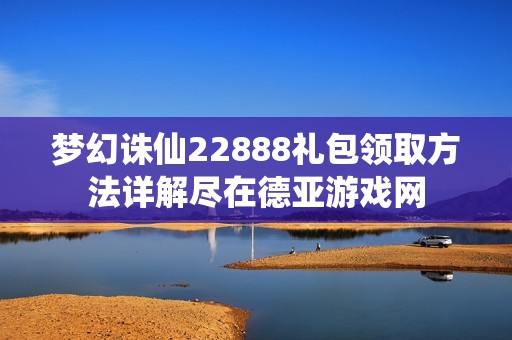 梦幻诛仙22888礼包领取方法详解尽在德亚游戏网