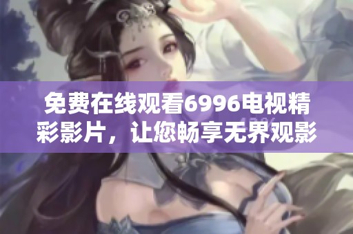 免费在线观看6996电视精彩影片，让您畅享无界观影体验
