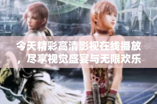 今天精彩高清影视在线播放，尽享视觉盛宴与无限欢乐
