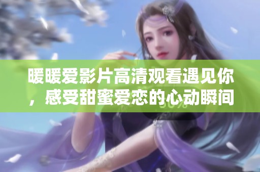暖暖爱影片高清观看遇见你，感受甜蜜爱恋的心动瞬间